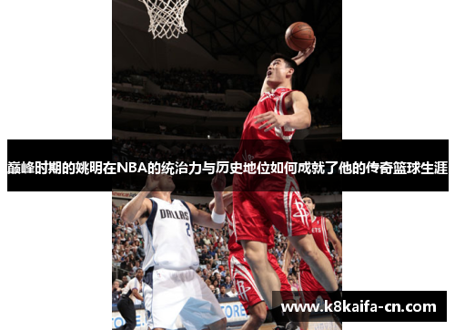 巅峰时期的姚明在NBA的统治力与历史地位如何成就了他的传奇篮球生涯