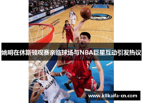 姚明在休斯顿观赛亲临球场与NBA巨星互动引发热议