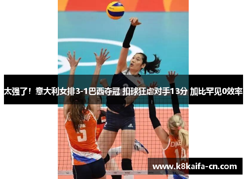 太强了！意大利女排3-1巴西夺冠 扣球狂虐对手13分 加比罕见0效率